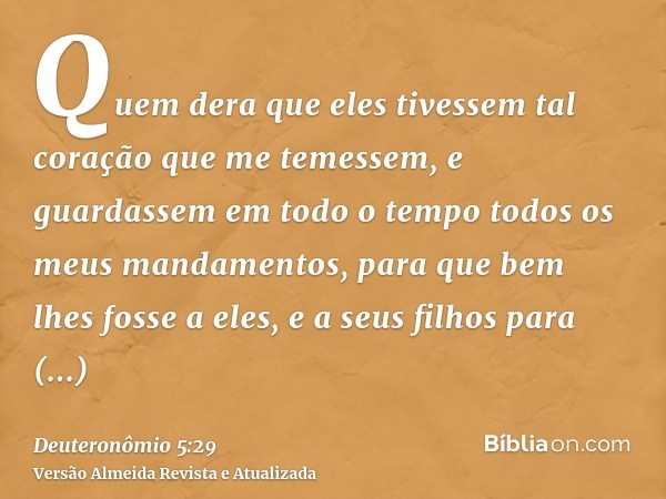 Quem dera que eles tivessem tal coração que me temessem, e guardassem em todo o tempo todos os meus mandamentos, para que bem lhes fosse a eles, e a seus filhos