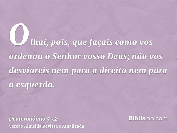 Olhai, pois, que façais como vos ordenou o Senhor vosso Deus; não vos desviareis nem para a direita nem para a esquerda.