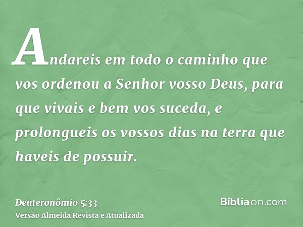 Andareis em todo o caminho que vos ordenou a Senhor vosso Deus, para que vivais e bem vos suceda, e prolongueis os vossos dias na terra que haveis de possuir.