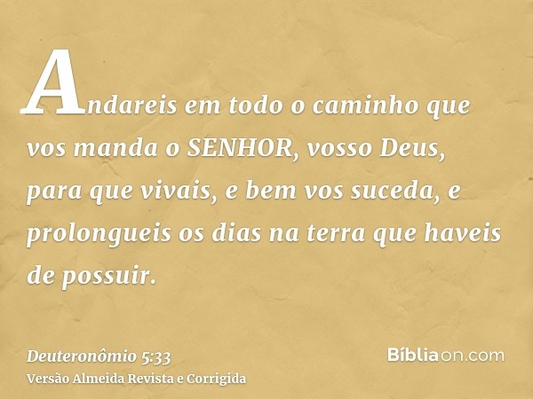 Andareis em todo o caminho que vos manda o SENHOR, vosso Deus, para que vivais, e bem vos suceda, e prolongueis os dias na terra que haveis de possuir.