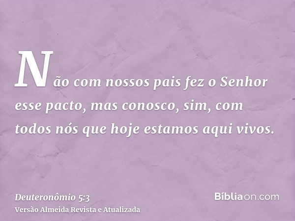 Não com nossos pais fez o Senhor esse pacto, mas conosco, sim, com todos nós que hoje estamos aqui vivos.