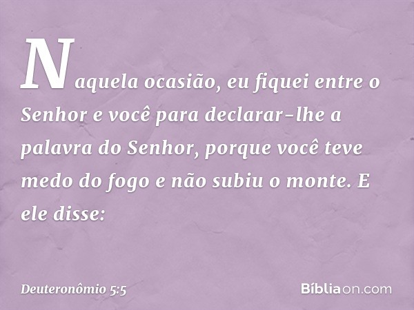 Naquela ocasião, eu fiquei entre o Senhor e você para declarar-lhe a palavra do Senhor, porque você teve medo do fogo e não subiu o monte. E ele disse: -- Deute