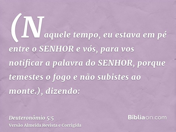 (Naquele tempo, eu estava em pé entre o SENHOR e vós, para vos notificar a palavra do SENHOR, porque temestes o fogo e não subistes ao monte.), dizendo: