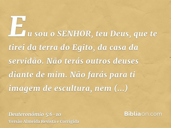 Eu sou o SENHOR, teu Deus, que te tirei da terra do Egito, da casa da servidão.Não terás outros deuses diante de mim.Não farás para ti imagem de escultura, nem 