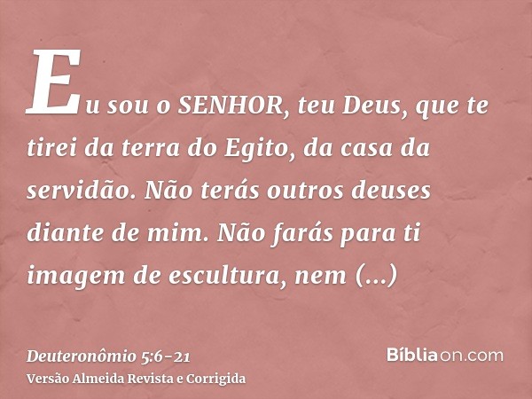 Eu sou o SENHOR, teu Deus, que te tirei da terra do Egito, da casa da servidão.Não terás outros deuses diante de mim.Não farás para ti imagem de escultura, nem 