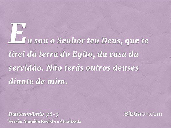 Eu sou o Senhor teu Deus, que te tirei da terra do Egito, da casa da servidão.Não terás outros deuses diante de mim.