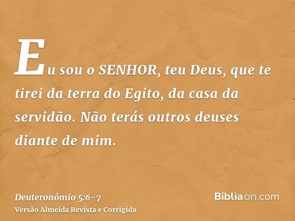 Eu sou o SENHOR, teu Deus, que te tirei da terra do Egito, da casa da servidão.Não terás outros deuses diante de mim.