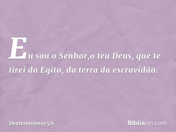 " 'Eu sou o Senhor,o teu Deus, que te tirei do Egito, da terra da escravidão. -- Deuteronômio 5:6