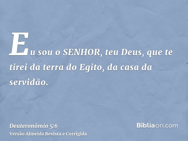 Eu sou o SENHOR, teu Deus, que te tirei da terra do Egito, da casa da servidão.