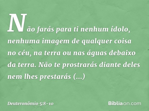 " 'Não farás para ti nenhum ídolo, nenhuma imagem de qualquer coisa no céu, na terra ou nas águas debaixo da terra. Não te prostrarás diante deles nem lhes pres