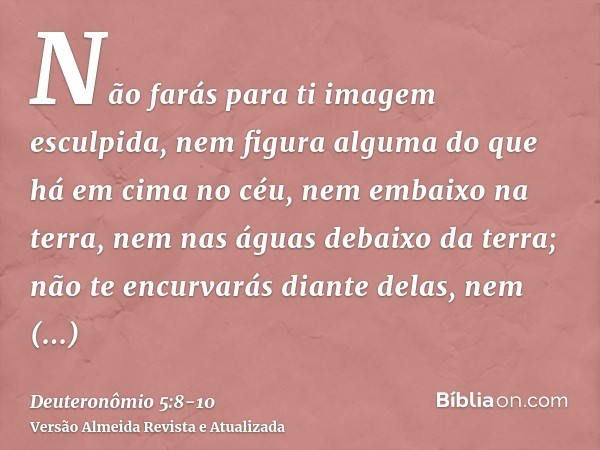 Não farás para ti imagem esculpida, nem figura alguma do que há em cima no céu, nem embaixo na terra, nem nas águas debaixo da terra;não te encurvarás diante de