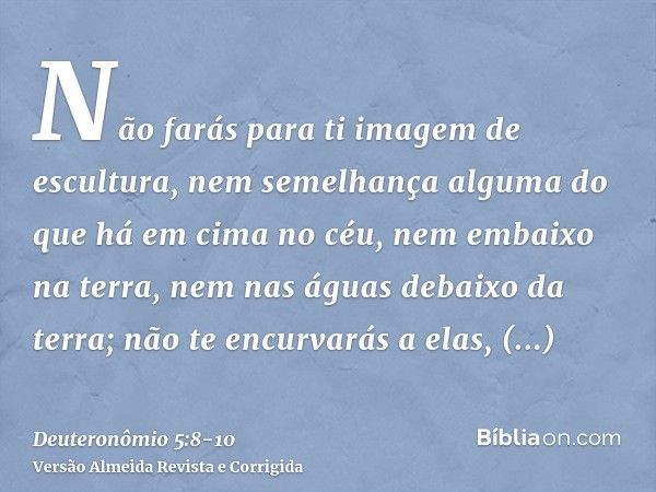 Não farás para ti imagem de escultura, nem semelhança alguma do que há em cima no céu, nem embaixo na terra, nem nas águas debaixo da terra;não te encurvarás a 