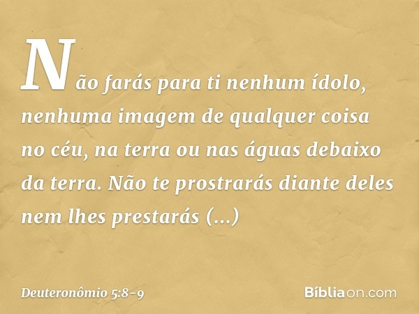 " 'Não farás para ti nenhum ídolo, nenhuma imagem de qualquer coisa no céu, na terra ou nas águas debaixo da terra. Não te prostrarás diante deles nem lhes pres