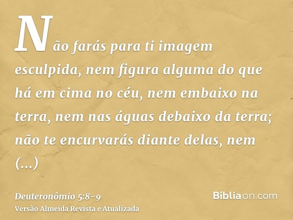 Não farás para ti imagem esculpida, nem figura alguma do que há em cima no céu, nem embaixo na terra, nem nas águas debaixo da terra;não te encurvarás diante de