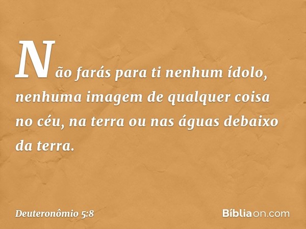 " 'Não farás para ti nenhum ídolo, nenhuma imagem de qualquer coisa no céu, na terra ou nas águas debaixo da terra. -- Deuteronômio 5:8