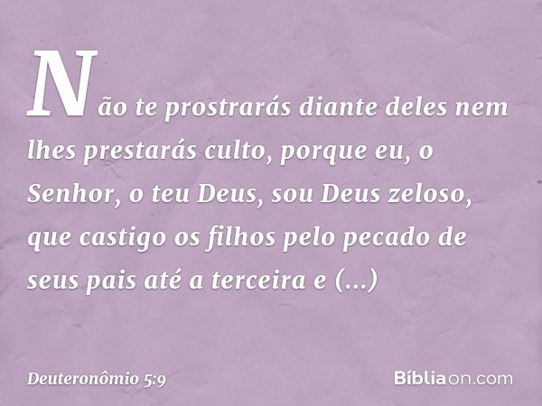 Não te prostrarás diante deles nem lhes prestarás culto, porque eu, o Senhor, o teu Deus, sou Deus zeloso, que castigo os filhos pelo pecado de seus pais até a 