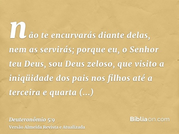 não te encurvarás diante delas, nem as servirás; porque eu, o Senhor teu Deus, sou Deus zeloso, que visito a iniqüidade dos pais nos filhos até a terceira e qua