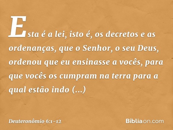 "Esta é a lei, isto é, os decretos e as ordenanças, que o Senhor, o seu Deus, ordenou que eu ensinasse a vocês, para que vocês os cumpram na terra para a qual e