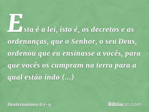 "Esta é a lei, isto é, os decretos e as ordenanças, que o Senhor, o seu Deus, ordenou que eu ensinasse a vocês, para que vocês os cumpram na terra para a qual e