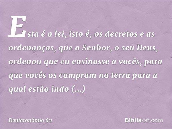 "Esta é a lei, isto é, os decretos e as ordenanças, que o Senhor, o seu Deus, ordenou que eu ensinasse a vocês, para que vocês os cumpram na terra para a qual e