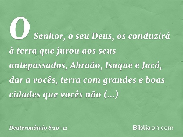 "O Senhor, o seu Deus, os conduzirá à terra que jurou aos seus antepassados, Abraão, Isaque e Jacó, dar a vocês, terra com grandes e boas cidades que vocês não