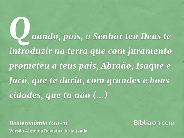 Quando, pois, o Senhor teu Deus te introduzir na terra que com juramento prometeu a teus pais, Abraão, Isaque e Jacó, que te daria, com grandes e boas cidades, 