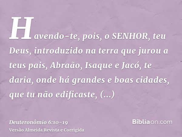 Havendo-te, pois, o SENHOR, teu Deus, introduzido na terra que jurou a teus pais, Abraão, Isaque e Jacó, te daria, onde há grandes e boas cidades, que tu não ed