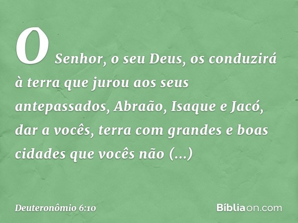 "O Senhor, o seu Deus, os conduzirá à terra que jurou aos seus antepassados, Abraão, Isaque e Jacó, dar a vocês, terra com grandes e boas cidades que vocês não 