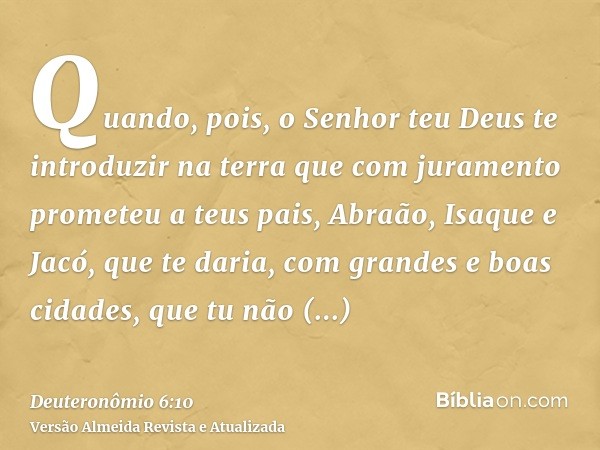 Quando, pois, o Senhor teu Deus te introduzir na terra que com juramento prometeu a teus pais, Abraão, Isaque e Jacó, que te daria, com grandes e boas cidades, 