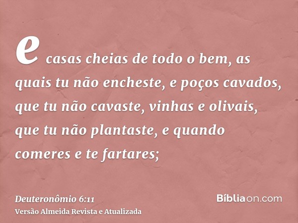 e casas cheias de todo o bem, as quais tu não encheste, e poços cavados, que tu não cavaste, vinhas e olivais, que tu não plantaste, e quando comeres e te farta