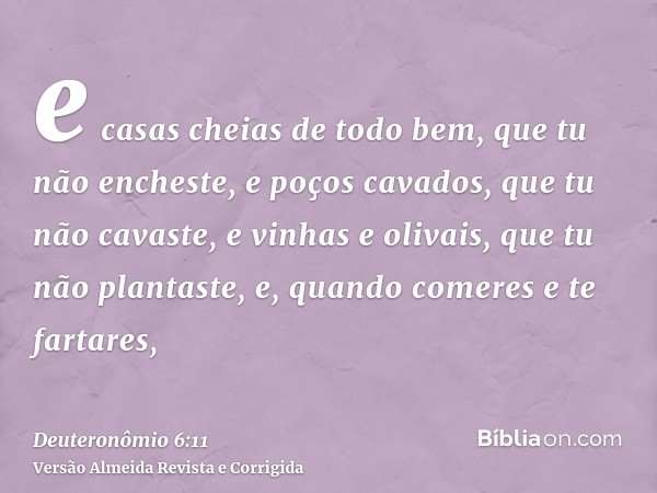 e casas cheias de todo bem, que tu não encheste, e poços cavados, que tu não cavaste, e vinhas e olivais, que tu não plantaste, e, quando comeres e te fartares,