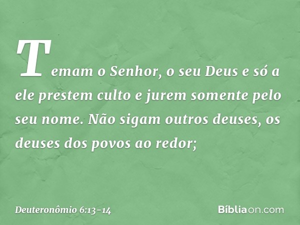 Temam o Senhor, o seu Deus e só a ele prestem culto e jurem somente pelo seu nome. Não sigam outros deuses, os deuses dos povos ao redor; -- Deuteronômio 6:13-1