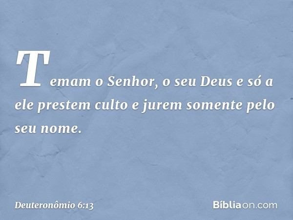 Temam o Senhor, o seu Deus e só a ele prestem culto e jurem somente pelo seu nome. -- Deuteronômio 6:13