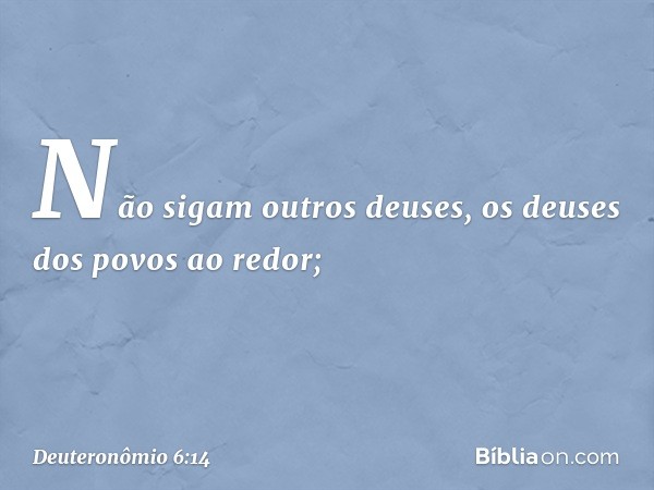 Não sigam outros deuses, os deuses dos povos ao redor; -- Deuteronômio 6:14