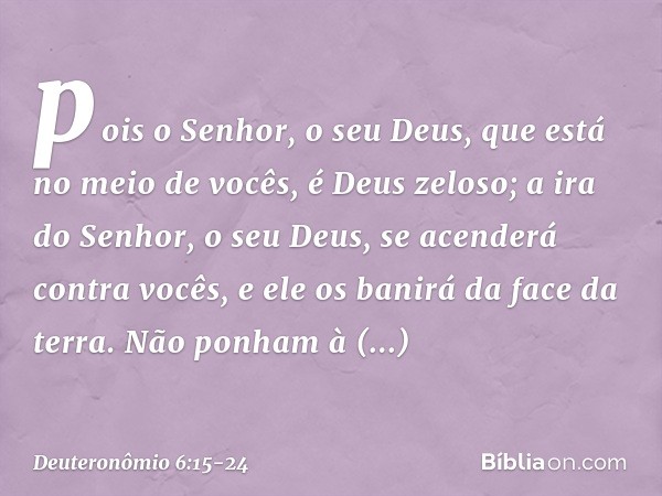 pois o Senhor, o seu Deus, que está no meio de vocês, é Deus zeloso; a ira do Senhor, o seu Deus, se acenderá contra vocês, e ele os banirá da face da terra. Nã