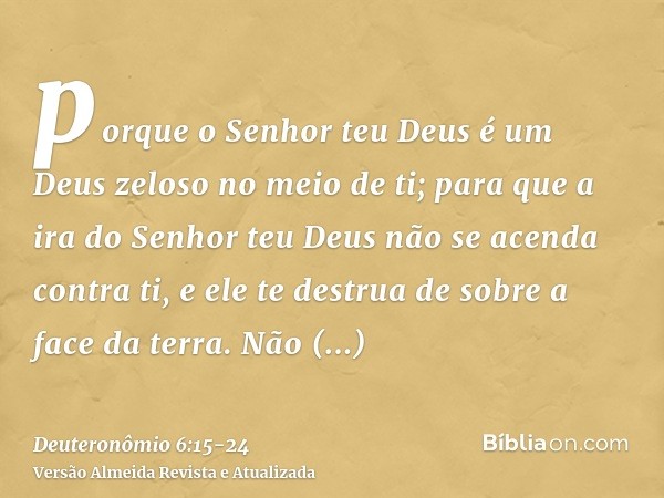 porque o Senhor teu Deus é um Deus zeloso no meio de ti; para que a ira do Senhor teu Deus não se acenda contra ti, e ele te destrua de sobre a face da terra.Nã