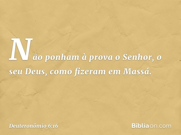 Não ponham à prova o Senhor, o seu Deus, como fizeram em Massá. -- Deuteronômio 6:16