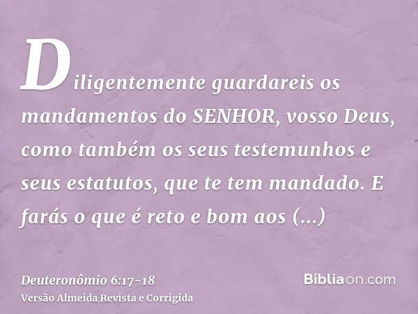 Diligentemente guardareis os mandamentos do SENHOR, vosso Deus, como também os seus testemunhos e seus estatutos, que te tem mandado.E farás o que é reto e bom
