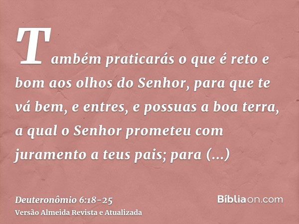 Também praticarás o que é reto e bom aos olhos do Senhor, para que te vá bem, e entres, e possuas a boa terra, a qual o Senhor prometeu com juramento a teus pai