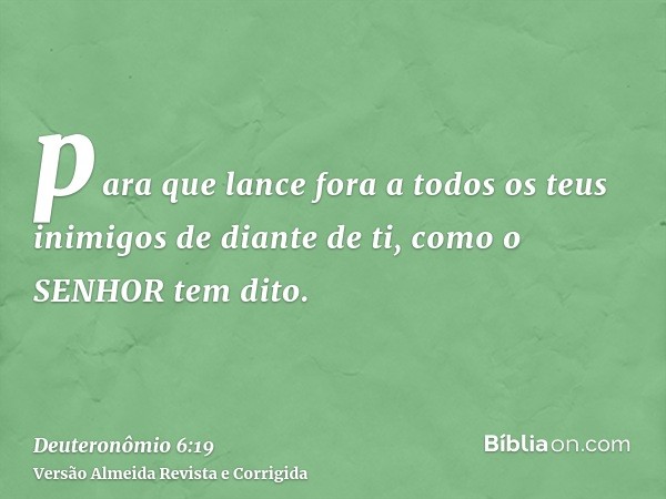 para que lance fora a todos os teus inimigos de diante de ti, como o SENHOR tem dito.
