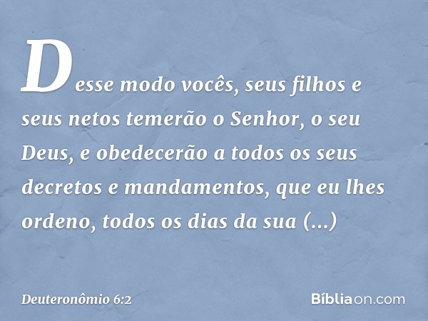 Desse modo vocês, seus filhos e seus netos temerão o Senhor, o seu Deus, e obedecerão a todos os seus decretos e mandamentos, que eu lhes ordeno, todos os dias 