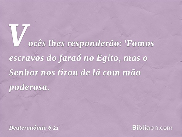 Vocês lhes responderão: 'Fomos escravos do faraó no Egito, mas o Senhor nos tirou de lá com mão poderosa. -- Deuteronômio 6:21