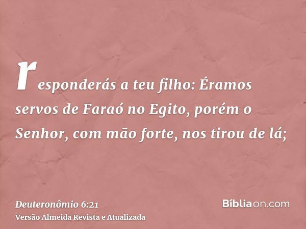 responderás a teu filho: Éramos servos de Faraó no Egito, porém o Senhor, com mão forte, nos tirou de lá;