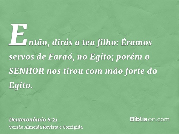 Então, dirás a teu filho: Éramos servos de Faraó, no Egito; porém o SENHOR nos tirou com mão forte do Egito.