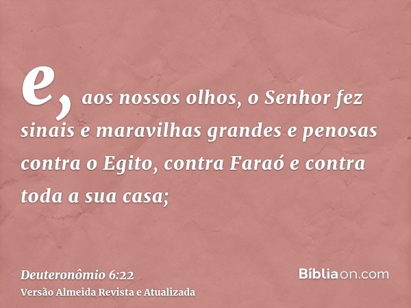 e, aos nossos olhos, o Senhor fez sinais e maravilhas grandes e penosas contra o Egito, contra Faraó e contra toda a sua casa;