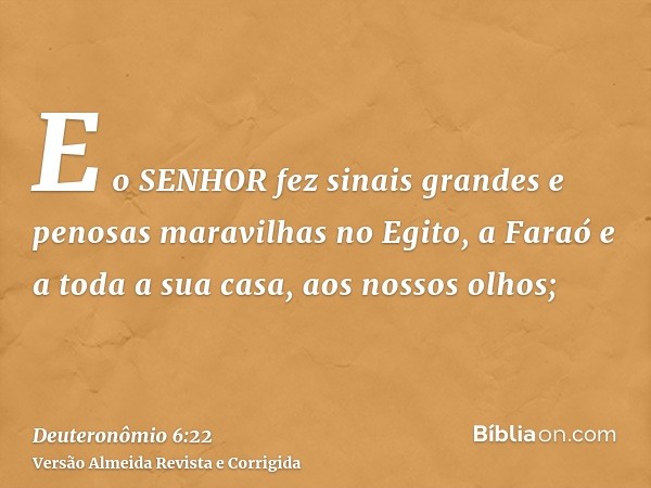 E o SENHOR fez sinais grandes e penosas maravilhas no Egito, a Faraó e a toda a sua casa, aos nossos olhos;