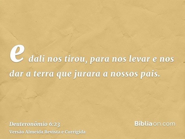 e dali nos tirou, para nos levar e nos dar a terra que jurara a nossos pais.