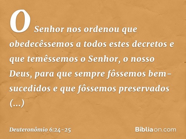 O Senhor nos ordenou que obedecêssemos a todos estes decretos e que temêssemos o Senhor, o nosso Deus, para que sempre fôssemos bem-sucedidos e que fôssemos pre