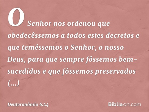 O Senhor nos ordenou que obedecêssemos a todos estes decretos e que temêssemos o Senhor, o nosso Deus, para que sempre fôssemos bem-sucedidos e que fôssemos pre