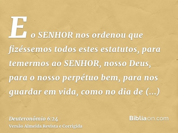 E o SENHOR nos ordenou que fizéssemos todos estes estatutos, para temermos ao SENHOR, nosso Deus, para o nosso perpétuo bem, para nos guardar em vida, como no d